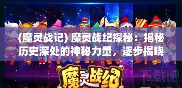 (魔灵战记) 魔灵战纪探秘：揭秘历史深处的神秘力量，逐步揭晓英勇角色的传奇经历